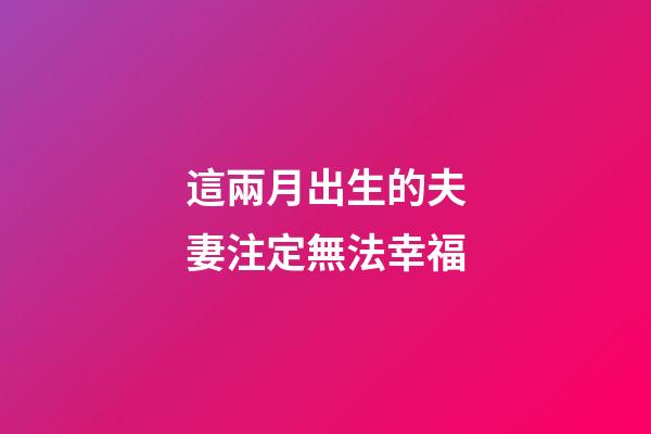 這兩月出生的夫妻注定無法幸福