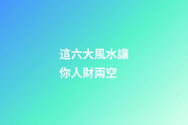 這六大風水讓你人財兩空