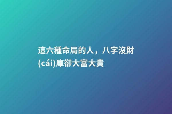 這六種命局的人，八字沒財(cái)庫卻大富大貴