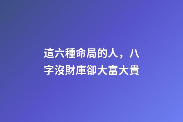 這六種命局的人，八字沒財庫卻大富大貴