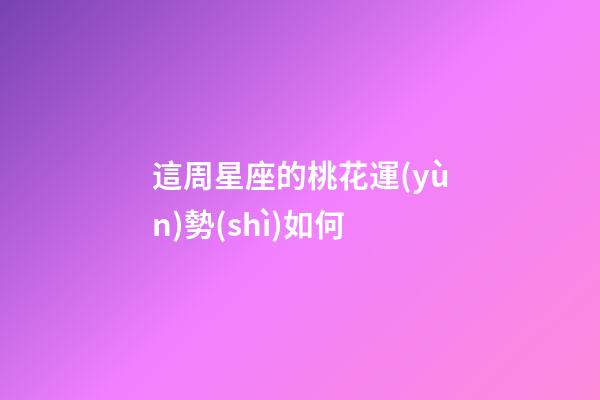 這周星座的桃花運(yùn)勢(shì)如何-第1張-星座運(yùn)勢(shì)-玄機(jī)派