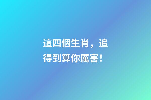 這四個生肖，追得到算你厲害！