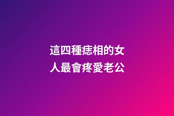 這四種痣相的女人最會疼愛老公