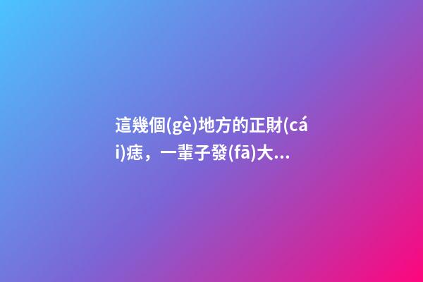 這幾個(gè)地方的正財(cái)痣，一輩子發(fā)大財(cái)，賺大錢(qián)