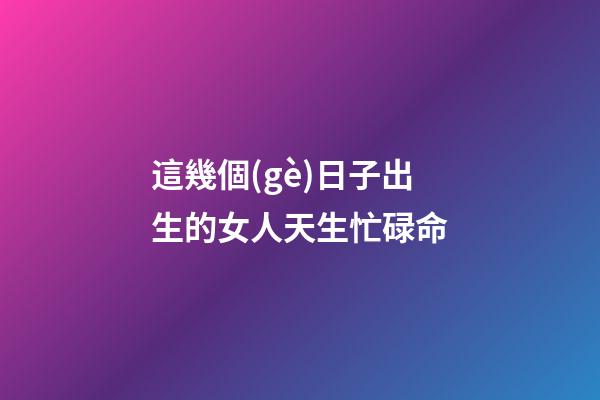 這幾個(gè)日子出生的女人天生忙碌命