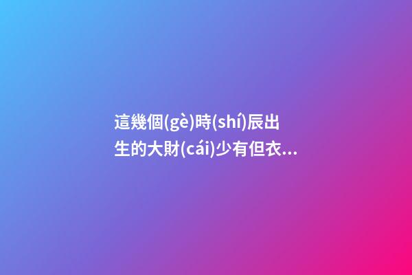這幾個(gè)時(shí)辰出生的大財(cái)少有但衣食無憂