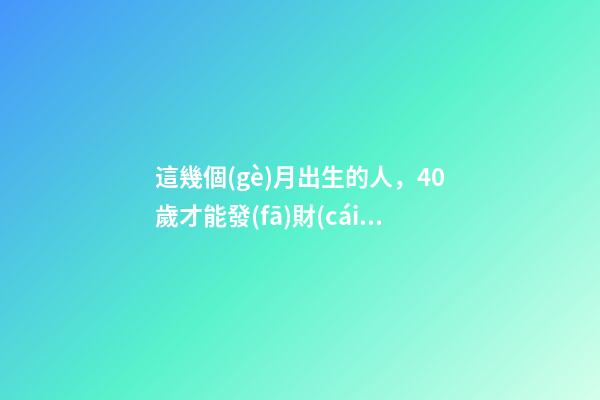 這幾個(gè)月出生的人，40歲才能發(fā)財(cái)