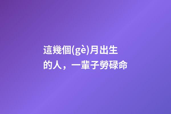 這幾個(gè)月出生的人，一輩子勞碌命