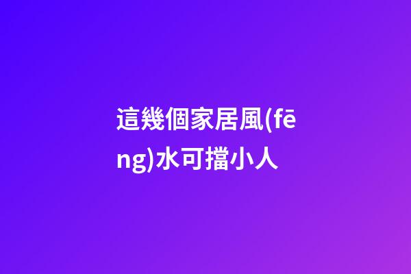 這幾個家居風(fēng)水可擋小人