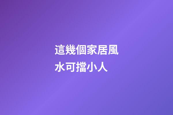這幾個家居風水可擋小人