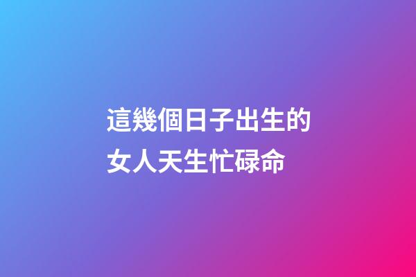 這幾個日子出生的女人天生忙碌命