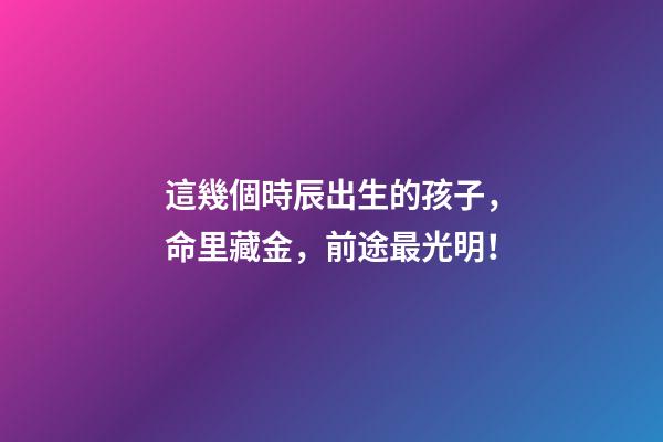 這幾個時辰出生的孩子，命里藏金，前途最光明！