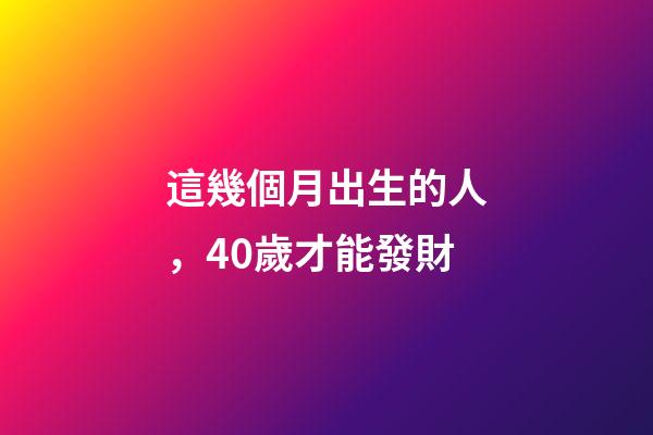 這幾個月出生的人，40歲才能發財
