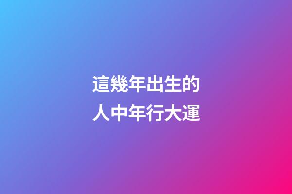 這幾年出生的人中年行大運