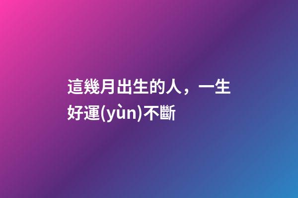 這幾月出生的人，一生好運(yùn)不斷