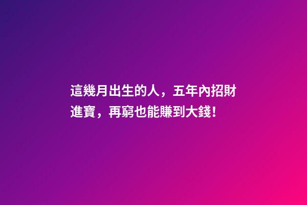 這幾月出生的人，五年內招財進寶，再窮也能賺到大錢！