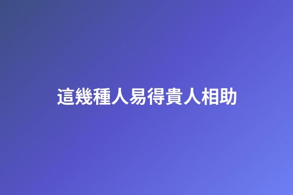 這幾種人易得貴人相助