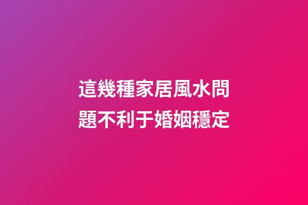 這幾種家居風水問題不利于婚姻穩定