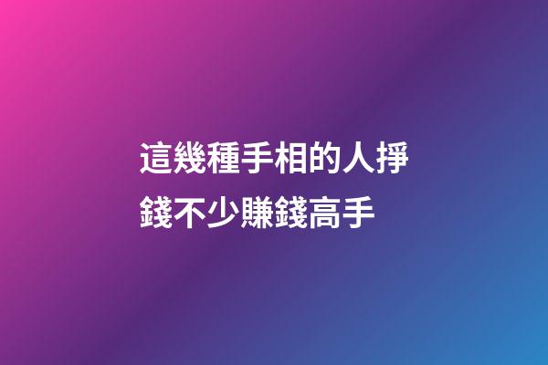 這幾種手相的人掙錢不少賺錢高手