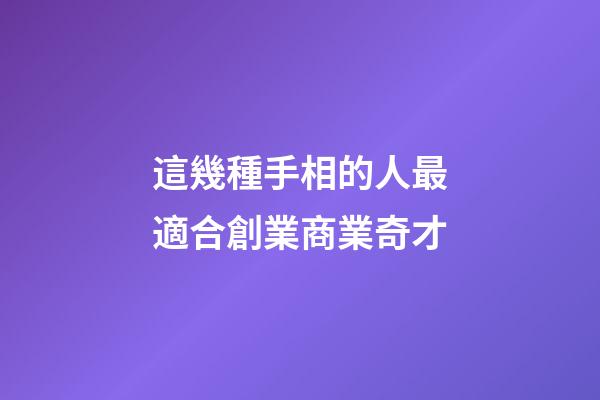 這幾種手相的人最適合創業商業奇才