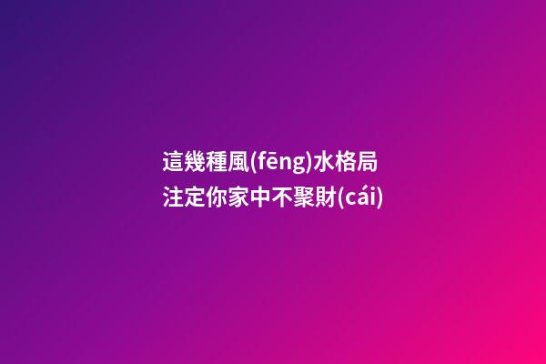 這幾種風(fēng)水格局注定你家中不聚財(cái)
