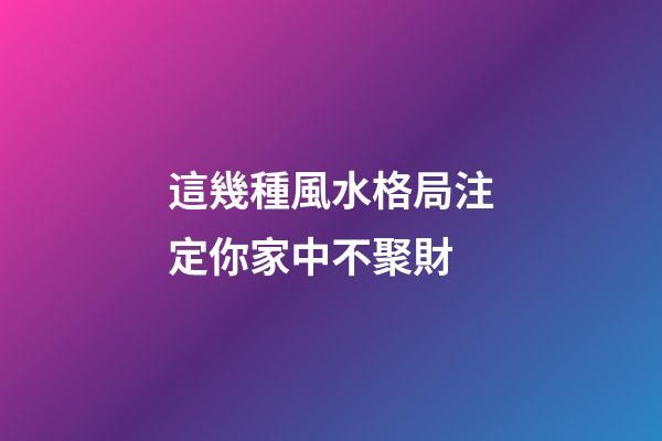 這幾種風水格局注定你家中不聚財