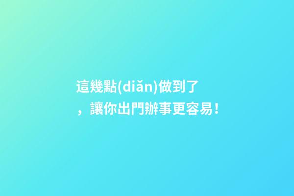 這幾點(diǎn)做到了，讓你出門辦事更容易！