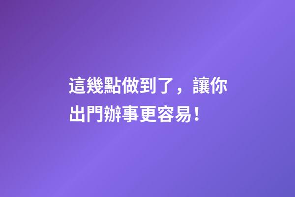 這幾點做到了，讓你出門辦事更容易！