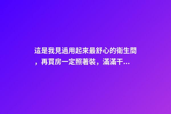 這是我見過用起來最舒心的衛生間，再買房一定照著裝，滿滿干貨