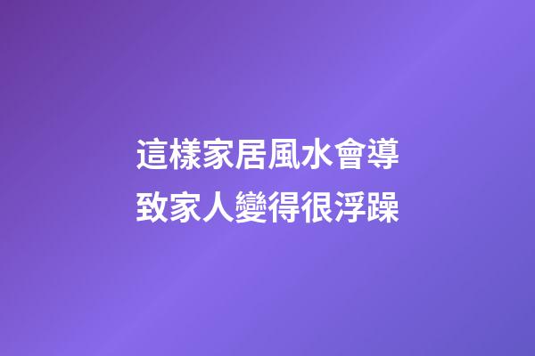 這樣家居風水會導致家人變得很浮躁