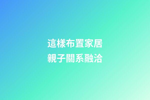 這樣布置家居親子關系融洽