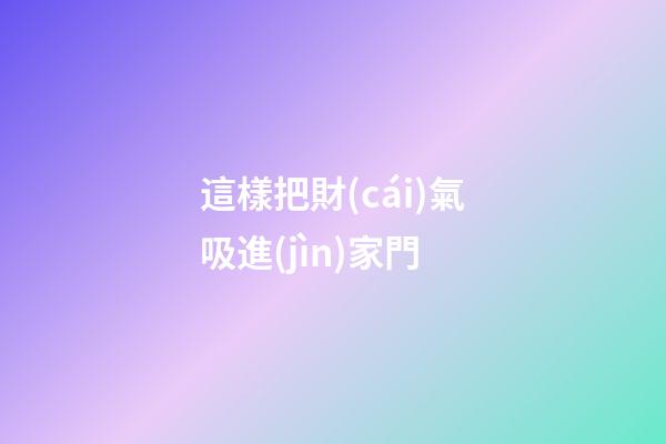 這樣把財(cái)氣吸進(jìn)家門