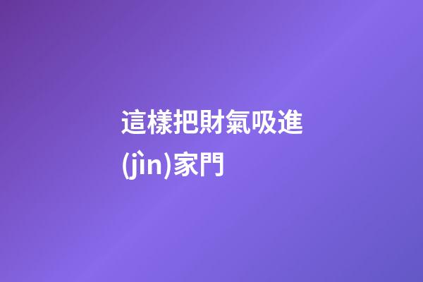 這樣把財氣吸進(jìn)家門