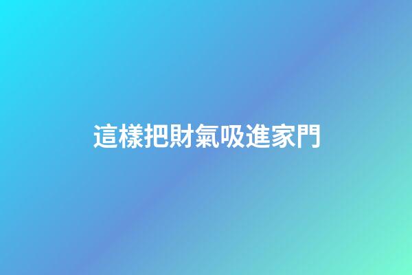 這樣把財氣吸進家門