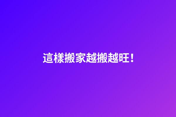 這樣搬家越搬越旺！