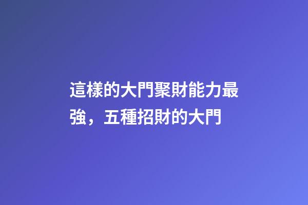這樣的大門聚財能力最強，五種招財的大門