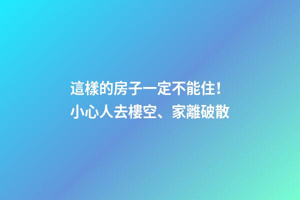 這樣的房子一定不能住！小心人去樓空、家離破散