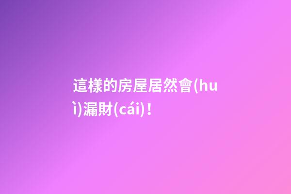 這樣的房屋居然會(huì)漏財(cái)！