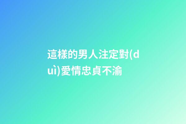 這樣的男人注定對(duì)愛情忠貞不渝