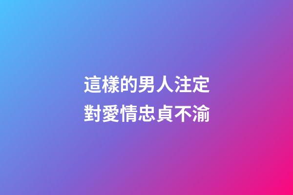 這樣的男人注定對愛情忠貞不渝