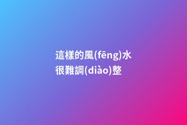 這樣的風(fēng)水很難調(diào)整