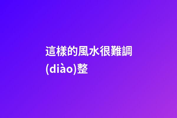 這樣的風水很難調(diào)整