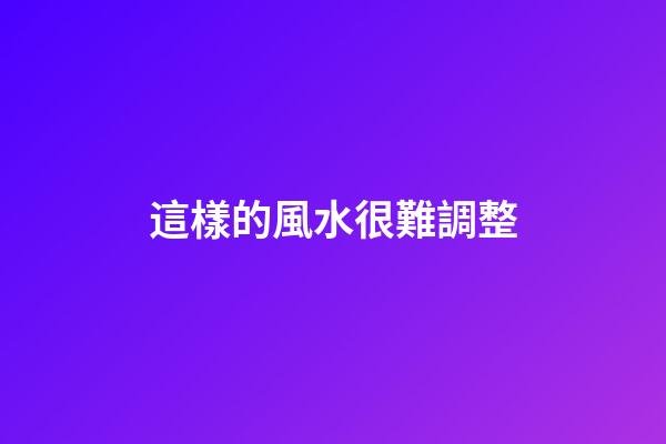 這樣的風水很難調整