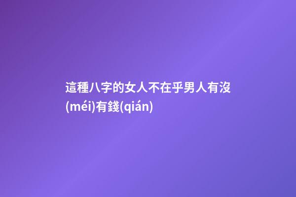 這種八字的女人不在乎男人有沒(méi)有錢(qián)