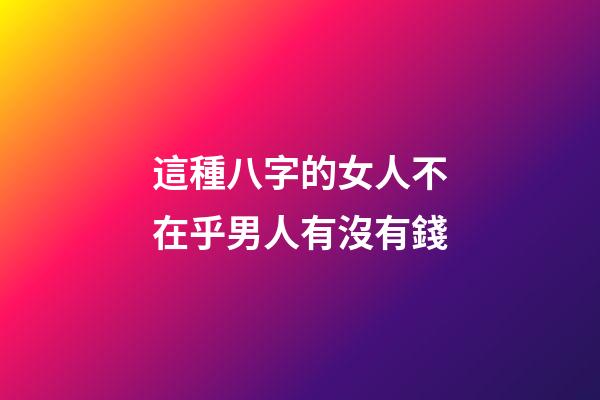 這種八字的女人不在乎男人有沒有錢