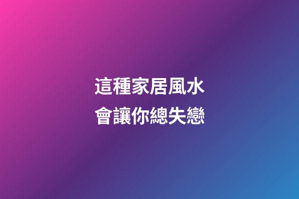 這種家居風水會讓你總失戀