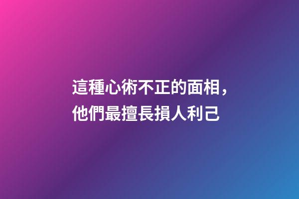 這種心術不正的面相，他們最擅長損人利己