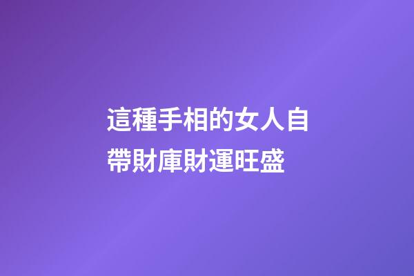 這種手相的女人自帶財庫財運旺盛