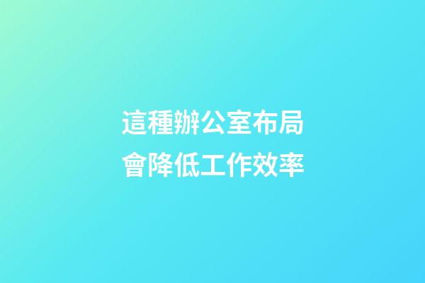 這種辦公室布局會降低工作效率