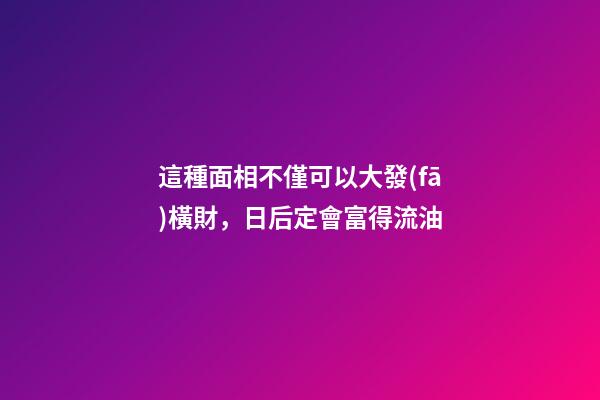 這種面相不僅可以大發(fā)橫財，日后定會富得流油